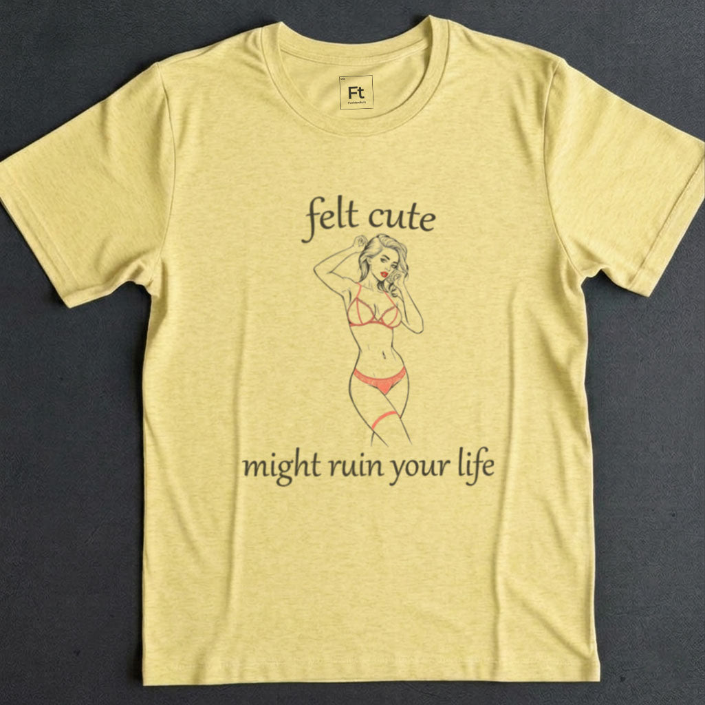 Felt Cute Ruin Your Life T-Shirt