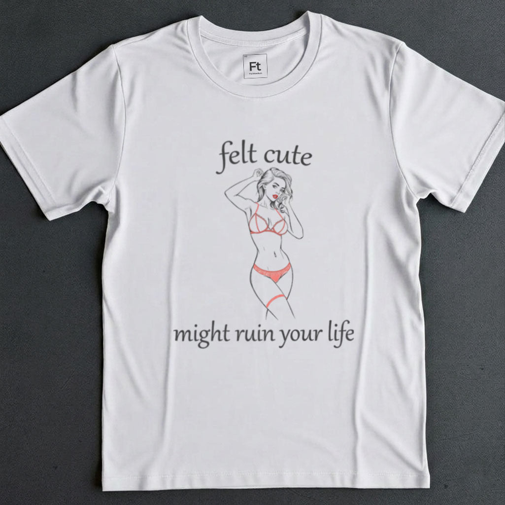 Felt Cute Ruin Your Life T-Shirt